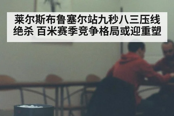 莱尔斯布鲁塞尔站九秒八三压线绝杀 百米赛季竞争格局或迎重塑
