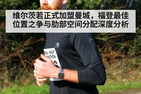 维尔茨若正式加盟曼城，福登最佳位置之争与肋部空间分配深度分析