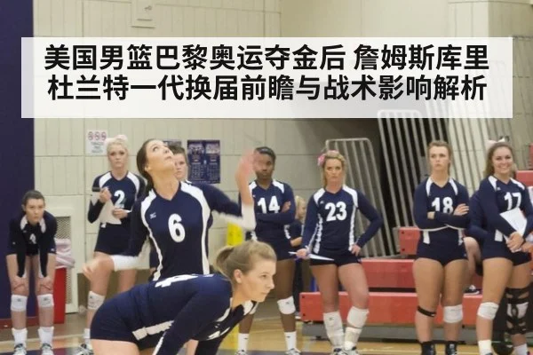 美国男篮巴黎奥运夺金后 詹姆斯库里杜兰特一代换届前瞻与战术影响解析